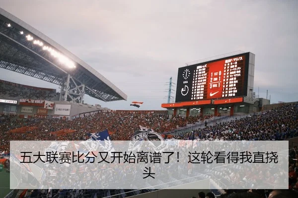 五大联赛比分又开始离谱了！这轮看得我直挠头