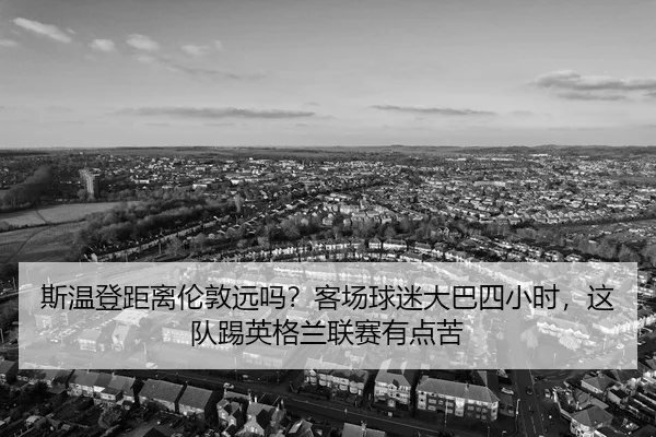 斯温登距离伦敦远吗？客场球迷大巴四小时，这队踢英格兰联赛有点苦
