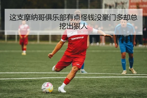 这支摩纳哥俱乐部有点怪钱没豪门多却总挖出狠人