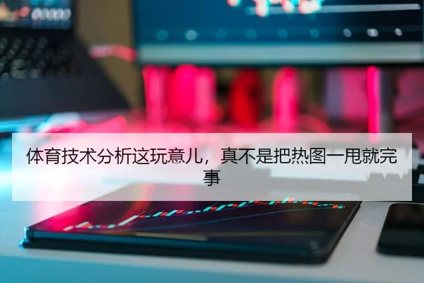 体育技术分析这玩意儿，真不是把热图一甩就完事