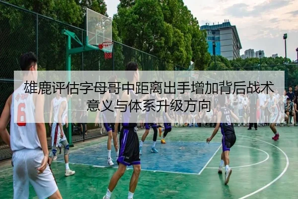 雄鹿评估字母哥中距离出手增加背后战术意义与体系升级方向