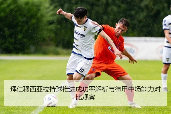 拜仁穆西亚拉持球推进成功率解析与德甲中场能力对比观察