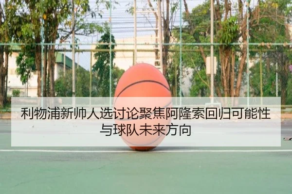 利物浦新帅人选讨论聚焦阿隆索回归可能性与球队未来方向