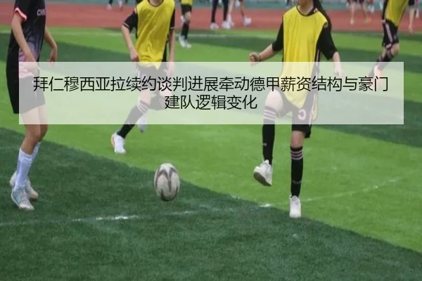 拜仁穆西亚拉续约谈判进展牵动德甲薪资结构与豪门建队逻辑变化