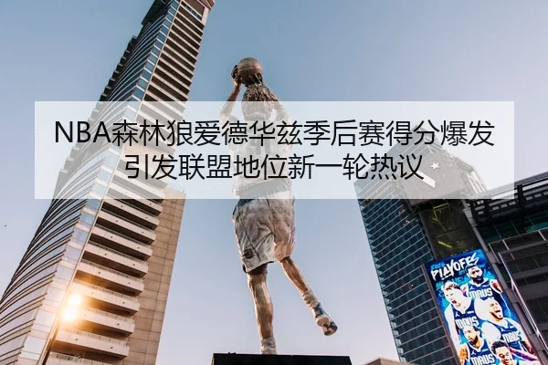NBA森林狼爱德华兹季后赛得分爆发引发联盟地位新一轮热议