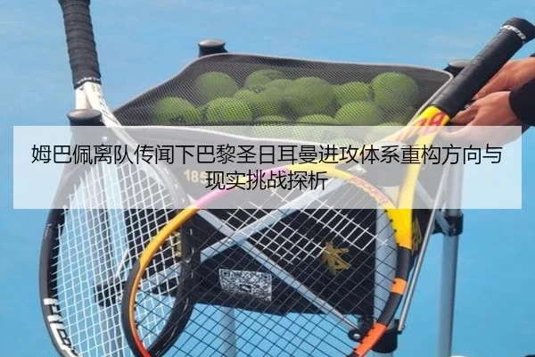 姆巴佩离队传闻下巴黎圣日耳曼进攻体系重构方向与现实挑战探析