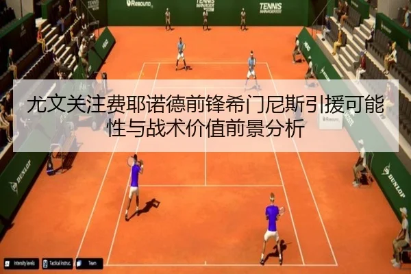 尤文关注费耶诺德前锋希门尼斯引援可能性与战术价值前景分析